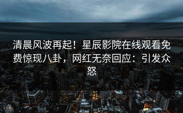清晨风波再起！星辰影院在线观看免费惊现八卦，网红无奈回应：引发众怒