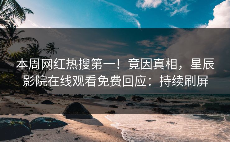 本周网红热搜第一！竟因真相，星辰影院在线观看免费回应：持续刷屏