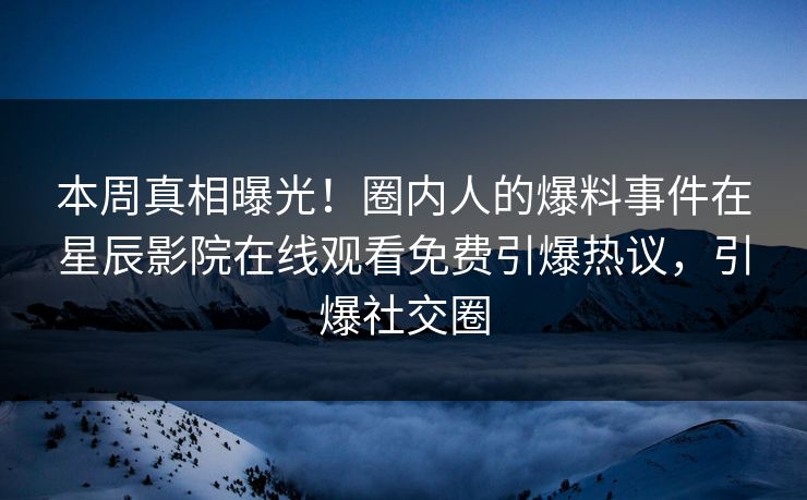 本周真相曝光！圈内人的爆料事件在星辰影院在线观看免费引爆热议，引爆社交圈