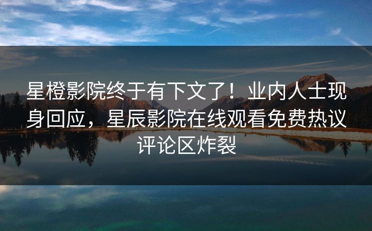 星橙影院终于有下文了！业内人士现身回应，星辰影院在线观看免费热议评论区炸裂