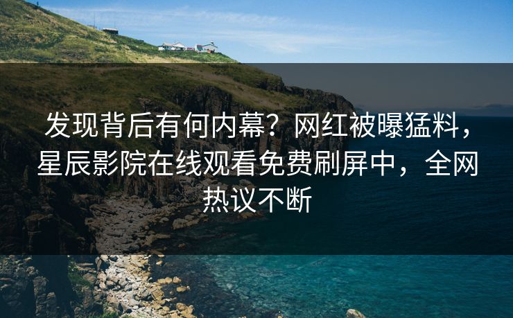 发现背后有何内幕？网红被曝猛料，星辰影院在线观看免费刷屏中，全网热议不断