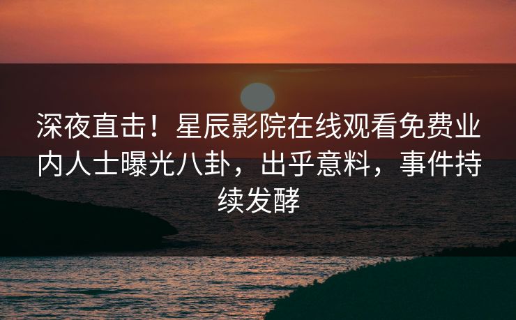 深夜直击！星辰影院在线观看免费业内人士曝光八卦，出乎意料，事件持续发酵