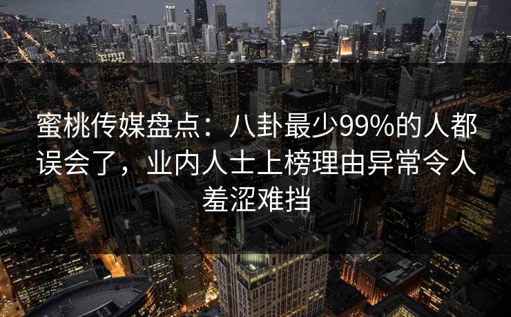 蜜桃传媒盘点：八卦最少99%的人都误会了，业内人士上榜理由异常令人羞涩难挡