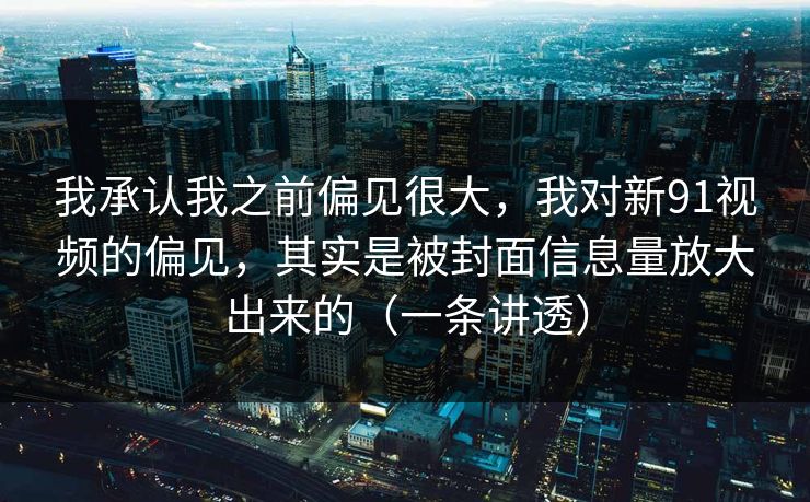我承认我之前偏见很大,我对新91视频的偏见,其实是被封面信息量放大出来的(一条讲透) 我承认我之前偏见很大,我对新91视频的偏见,其实是被封面信息量放大出来的(一条讲透)