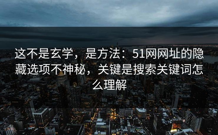这不是玄学，是方法：51网网址的隐藏选项不神秘，关键是搜索关键词怎么理解