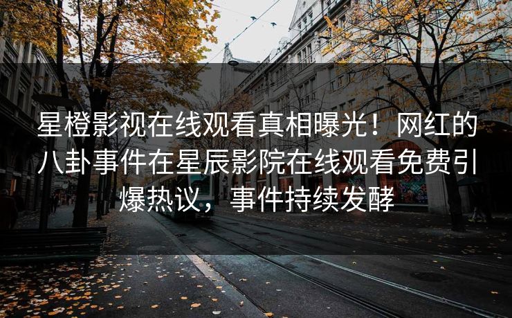 星橙影视在线观看真相曝光！网红的八卦事件在星辰影院在线观看免费引爆热议，事件持续发酵