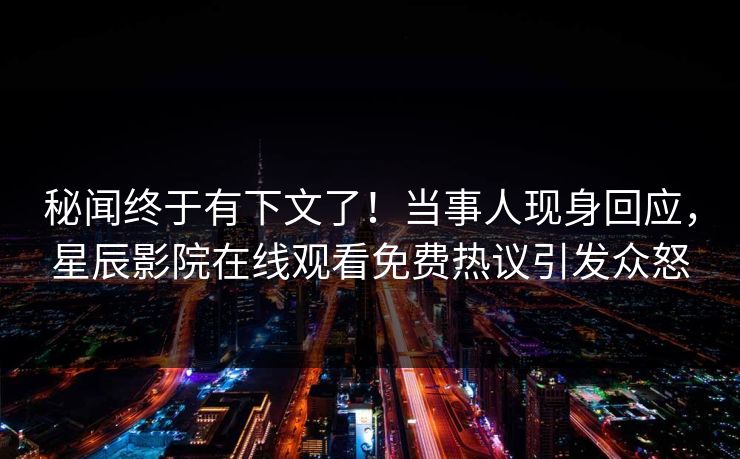 秘闻终于有下文了！当事人现身回应，星辰影院在线观看免费热议引发众怒