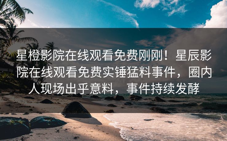 星橙影院在线观看免费刚刚！星辰影院在线观看免费实锤猛料事件，圈内人现场出乎意料，事件持续发酵