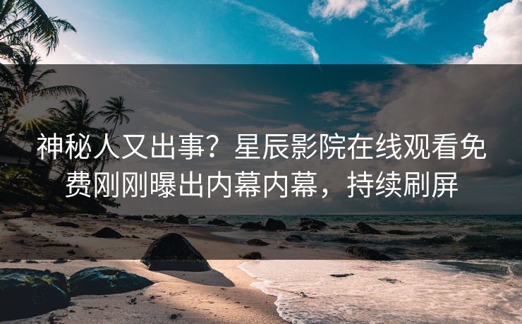 神秘人又出事？星辰影院在线观看免费刚刚曝出内幕内幕，持续刷屏