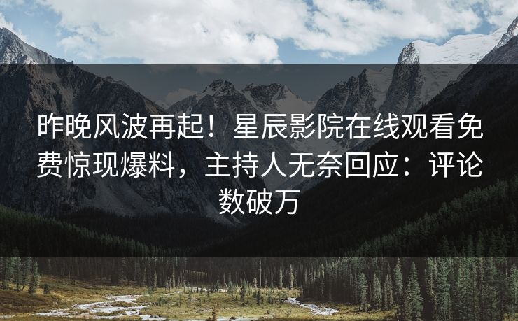 昨晚风波再起！星辰影院在线观看免费惊现爆料，主持人无奈回应：评论数破万