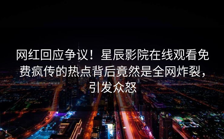 网红回应争议！星辰影院在线观看免费疯传的热点背后竟然是全网炸裂，引发众怒