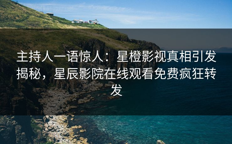 主持人一语惊人：星橙影视真相引发揭秘，星辰影院在线观看免费疯狂转发