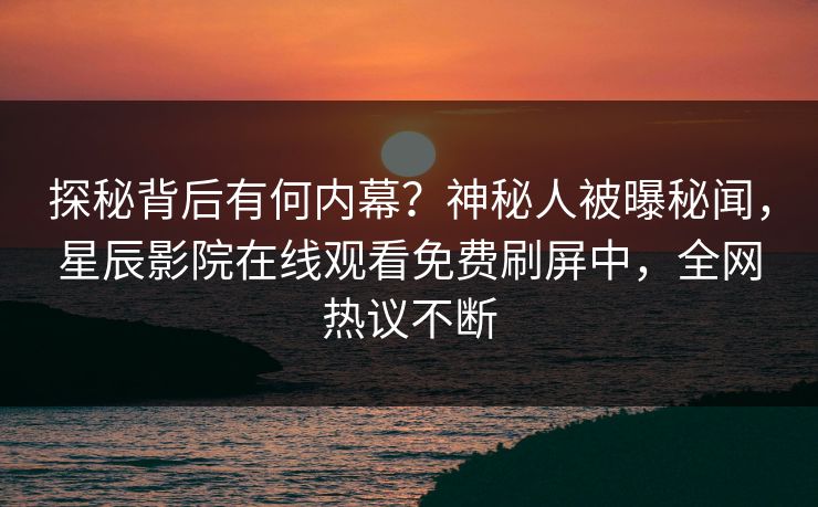 探秘背后有何内幕？神秘人被曝秘闻，星辰影院在线观看免费刷屏中，全网热议不断