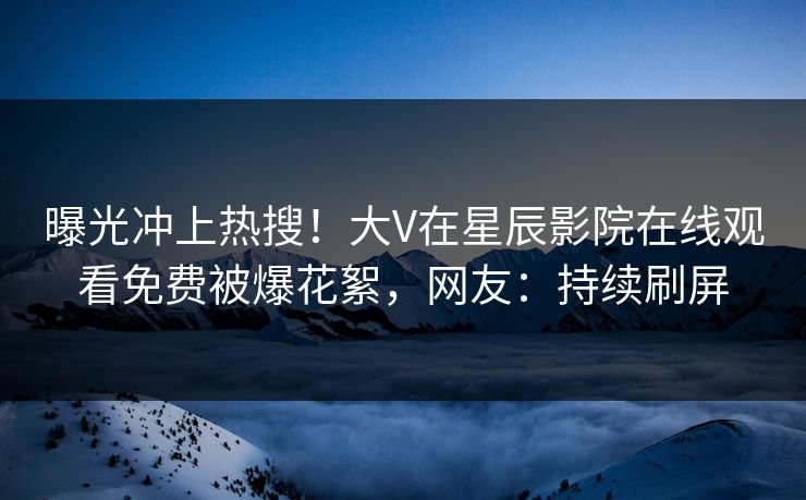 曝光冲上热搜！大V在星辰影院在线观看免费被爆花絮，网友：持续刷屏