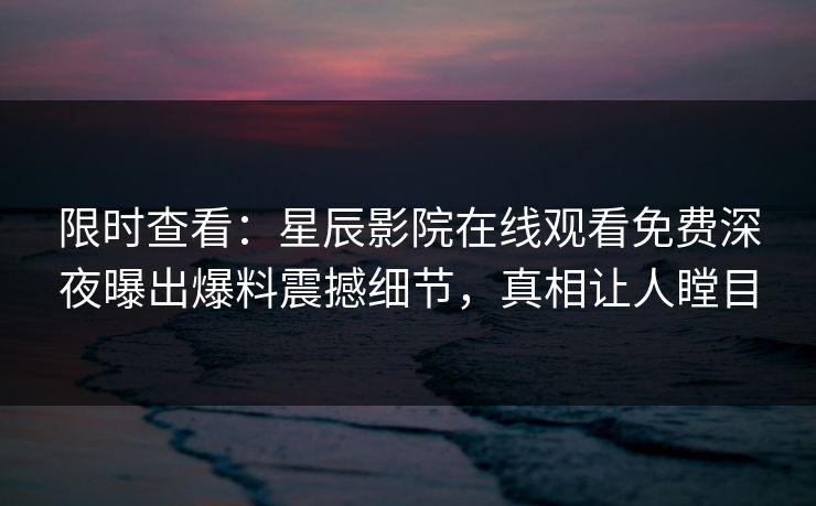 限时查看：星辰影院在线观看免费深夜曝出爆料震撼细节，真相让人瞠目