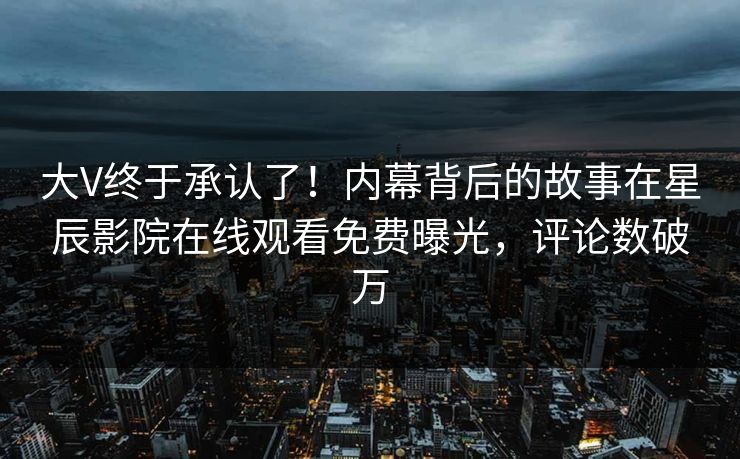 大V终于承认了！内幕背后的故事在星辰影院在线观看免费曝光，评论数破万
