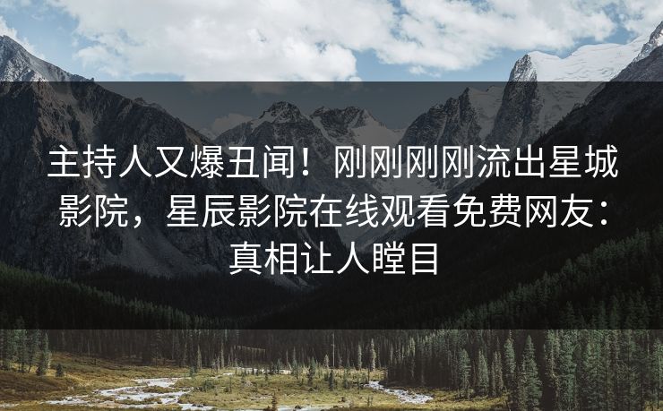 主持人又爆丑闻！刚刚刚刚流出星城影院，星辰影院在线观看免费网友：真相让人瞠目