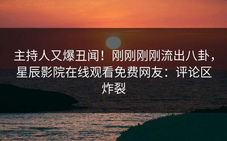 主持人又爆丑闻！刚刚刚刚流出八卦，星辰影院在线观看免费网友：评论区炸裂