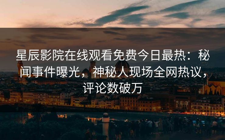 星辰影院在线观看免费今日最热：秘闻事件曝光，神秘人现场全网热议，评论数破万