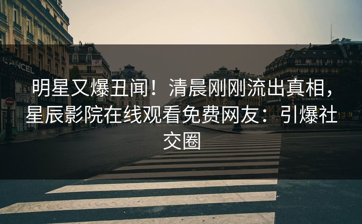 明星又爆丑闻！清晨刚刚流出真相，星辰影院在线观看免费网友：引爆社交圈