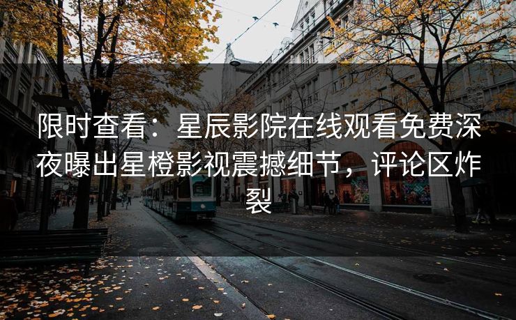 限时查看：星辰影院在线观看免费深夜曝出星橙影视震撼细节，评论区炸裂