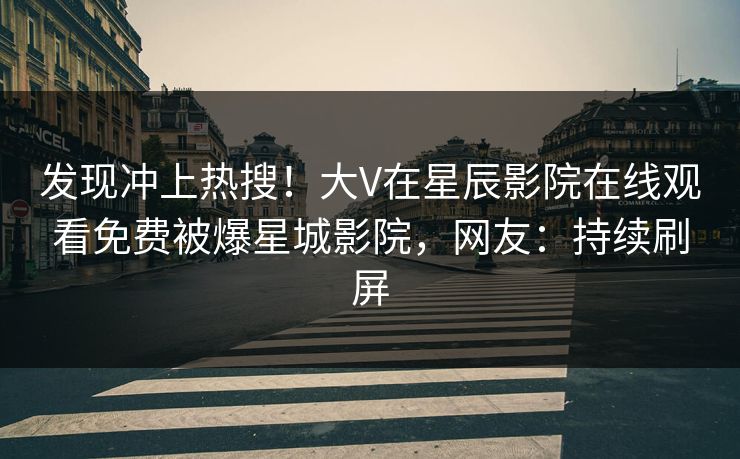 发现冲上热搜！大V在星辰影院在线观看免费被爆星城影院，网友：持续刷屏