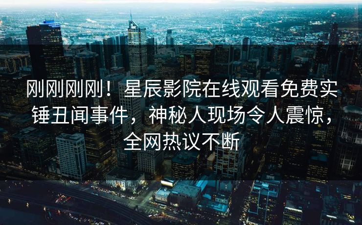 刚刚刚刚！星辰影院在线观看免费实锤丑闻事件，神秘人现场令人震惊，全网热议不断