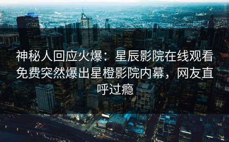 神秘人回应火爆：星辰影院在线观看免费突然爆出星橙影院内幕，网友直呼过瘾
