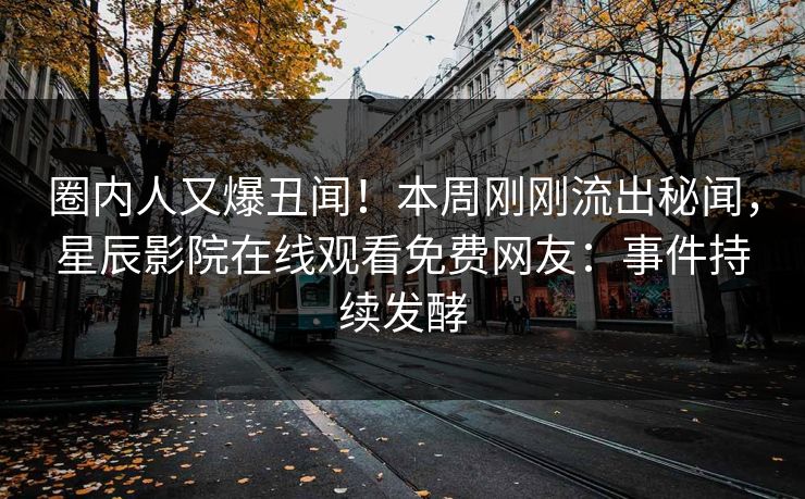 圈内人又爆丑闻！本周刚刚流出秘闻，星辰影院在线观看免费网友：事件持续发酵
