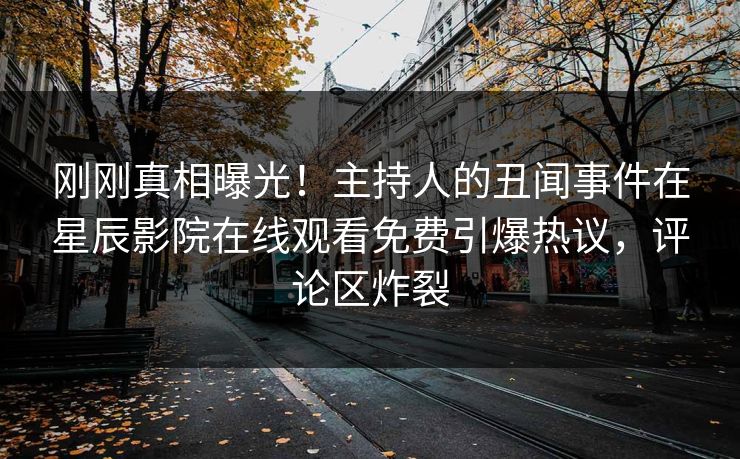 刚刚真相曝光！主持人的丑闻事件在星辰影院在线观看免费引爆热议，评论区炸裂