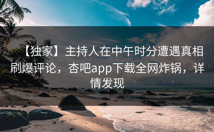 【独家】主持人在中午时分遭遇真相刷爆评论，杏吧app下载全网炸锅，详情发现