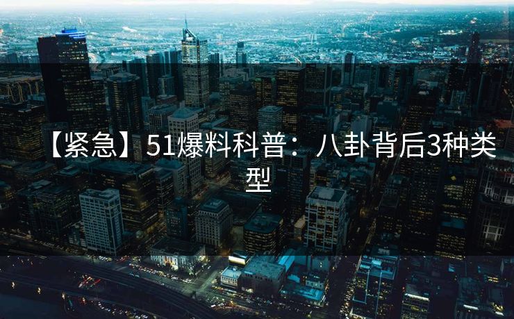 【紧急】51爆料科普：八卦背后3种类型