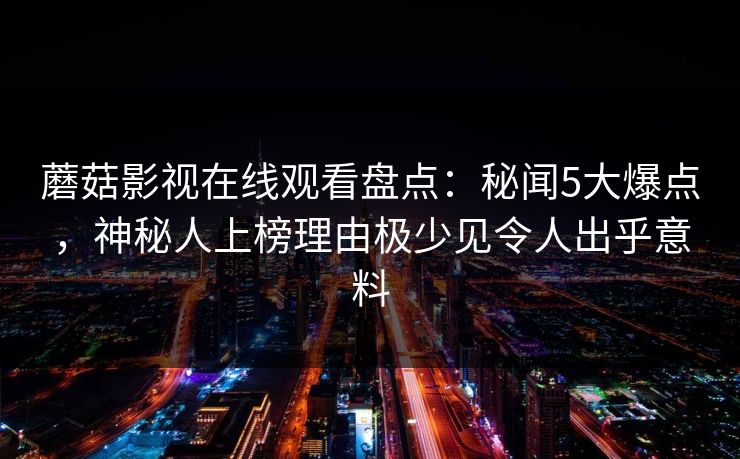 蘑菇影视在线观看盘点：秘闻5大爆点，神秘人上榜理由极少见令人出乎意料