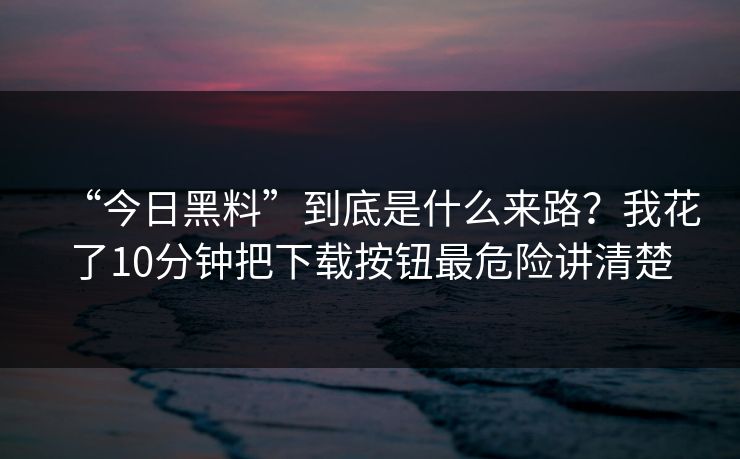 “今日黑料”到底是什么来路?我花了10分钟把下载按钮最危险讲清楚 “今日黑料”到底是什么来路?我花了10分钟把下载按钮最危险讲清楚