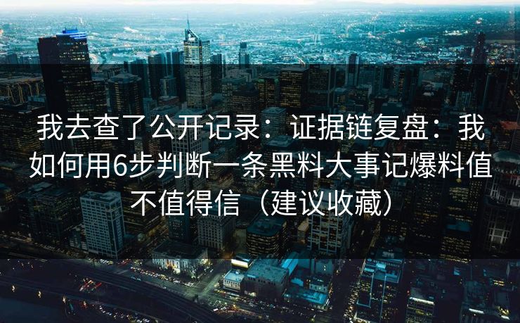 我去查了公开记录：证据链复盘：我如何用6步判断一条黑料大事记爆料值不值得信（建议收藏）