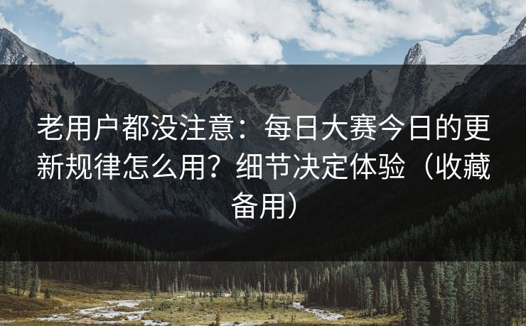 老用户都没注意:每日大赛今日的更新规律怎么用?细节决定体验(收藏备用) 老用户都没注意:每日大赛今日的更新规律怎么用?细节决定体验(收藏备用)