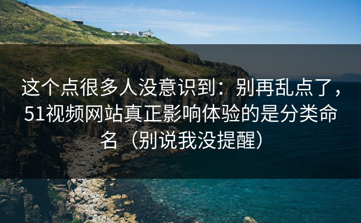 这个点很多人没意识到：别再乱点了，51视频网站真正影响体验的是分类命名（别说我没提醒）