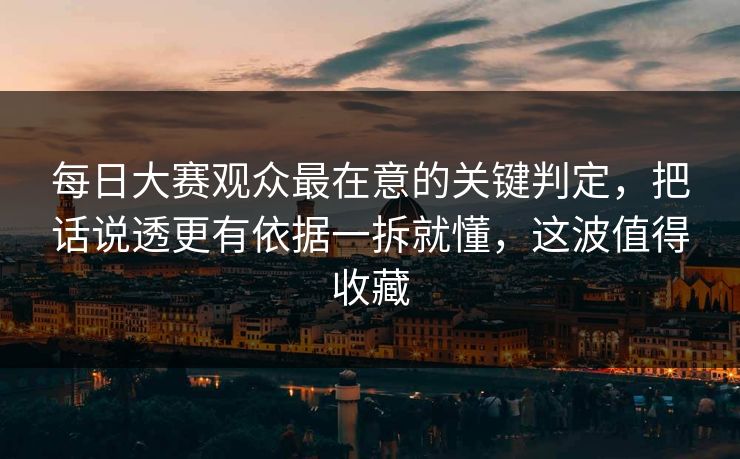 每日大赛观众最在意的关键判定，把话说透更有依据一拆就懂，这波值得收藏