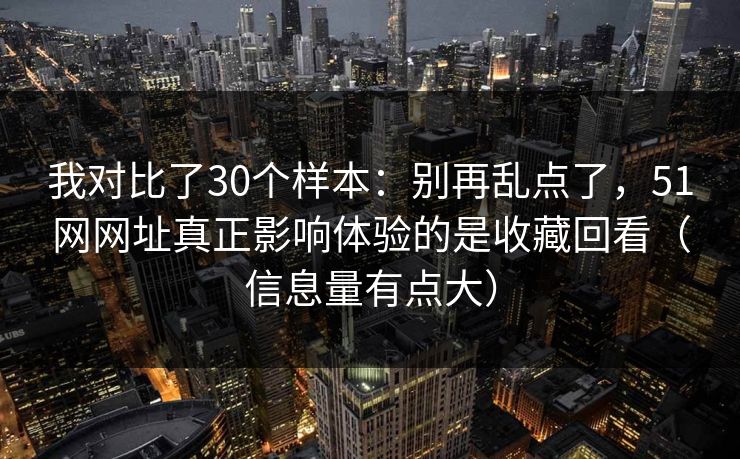 我对比了30个样本：别再乱点了，51网网址真正影响体验的是收藏回看（信息量有点大）
