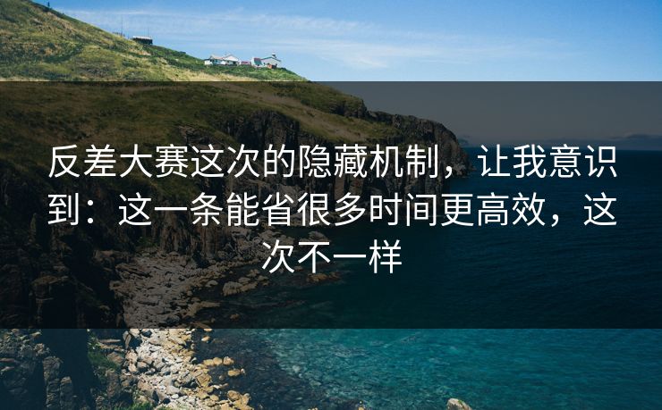 反差大赛这次的隐藏机制，让我意识到：这一条能省很多时间更高效，这次不一样