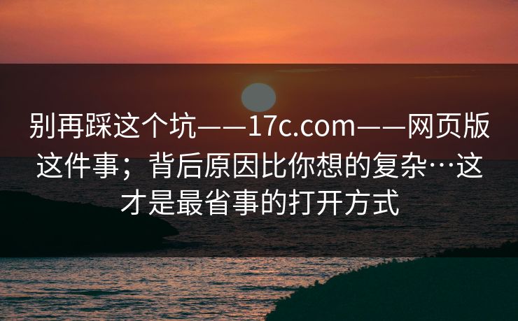 别再踩这个坑——17c.com——网页版这件事；背后原因比你想的复杂…这才是最省事的打开方式