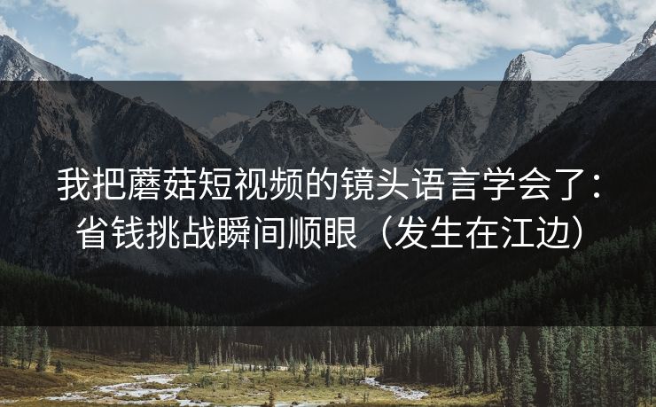 我把蘑菇短视频的镜头语言学会了：省钱挑战瞬间顺眼（发生在江边）