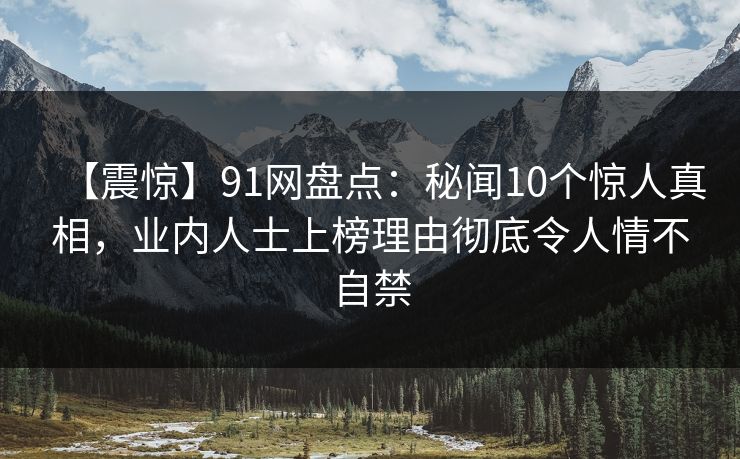 【震惊】91网盘点:秘闻10个惊人真相,业内人士上榜理由彻底令人情不自禁 【震惊】91网盘点:秘闻10个惊人真相,业内人士上榜理由彻底令人情不自禁