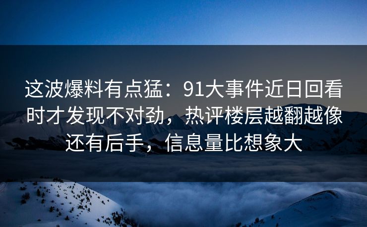 这波爆料有点猛:91大事件近日回看时才发现不对劲,热评楼层越翻越像还有后手,信息量比想象大 这波爆料有点猛:91大事件近日回看时才发现不对劲,热评楼层越翻越像还有后手,信息量比想象大